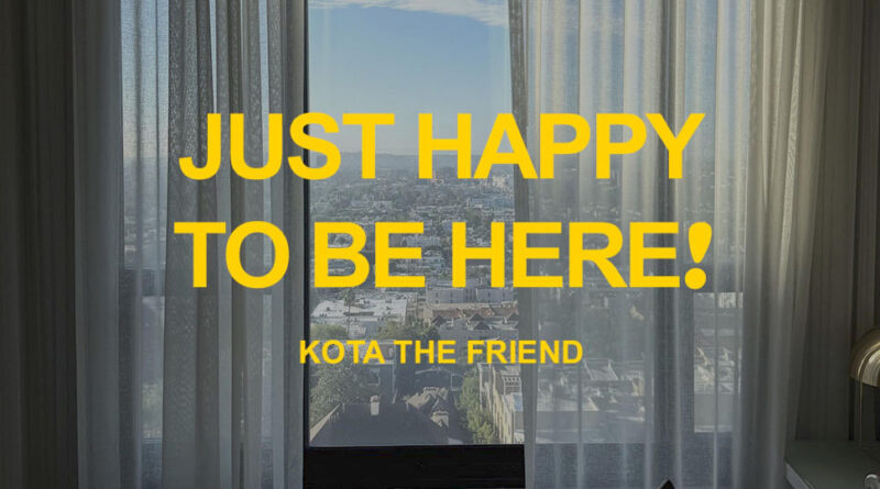 KOTA the Friend - JUST HAPPY TO BE HERE!